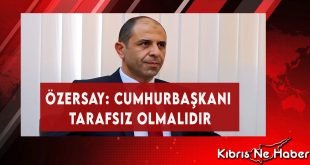 Özersay: Cumhurbaşkanı Tarafsız Olmalıdır