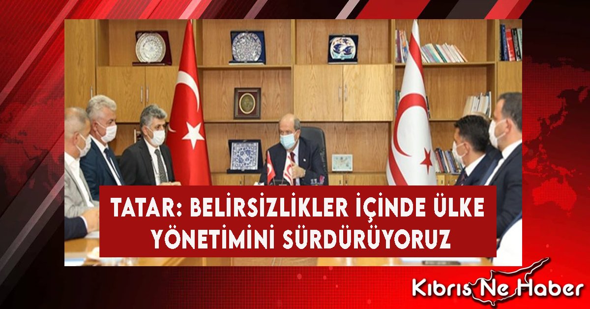 Tatar: Belirsizlikler İçinde Ülke Yönetimini Sürdürüyoruz