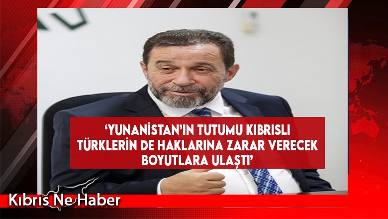 ‘Yunanistan’ın Tutumu Kıbrıslı Türklerin De Haklarına Zarar Verecek Boyutlara Ulaştı’
