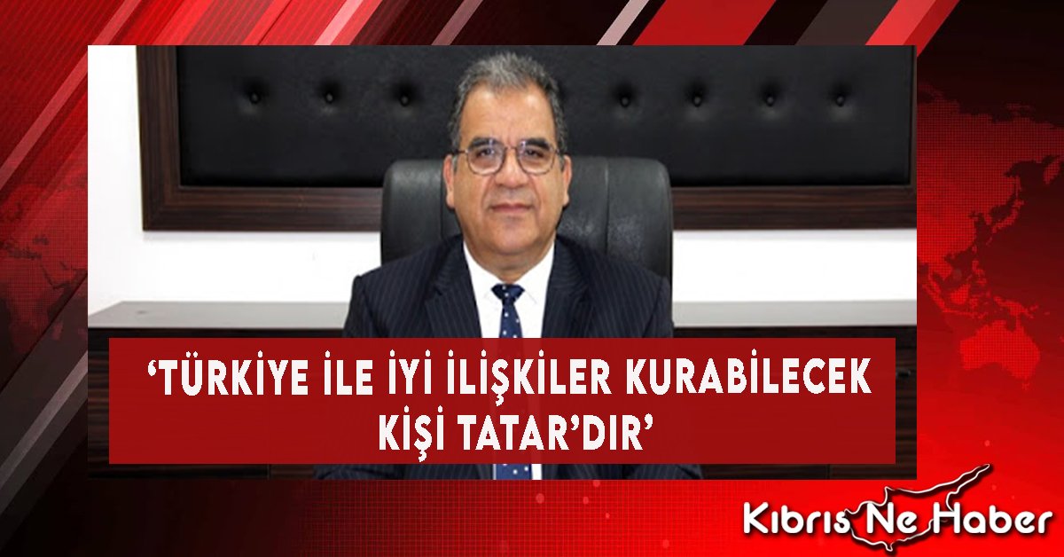 ‘Türkiye İle İyi İlişkiler Kurabilecek Kişi Tatar’dır’