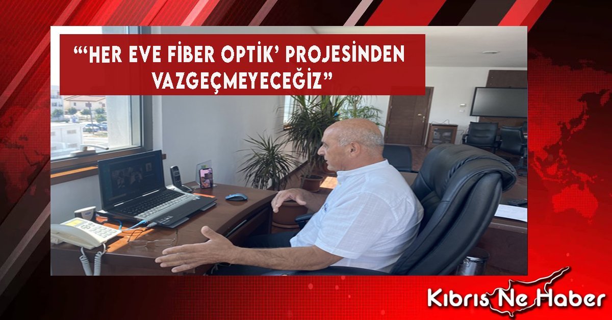“‘Her Eve Fiber Optik’ Projesinden Vazgeçmeyeceğiz”