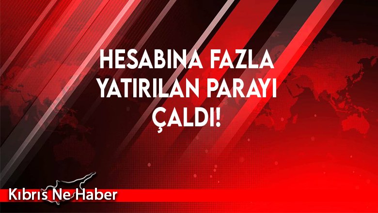Hesabına fazla yatırılan parayı çaldı!