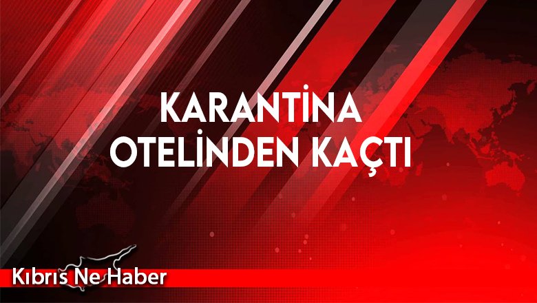 Karantina otelinden kaçtı