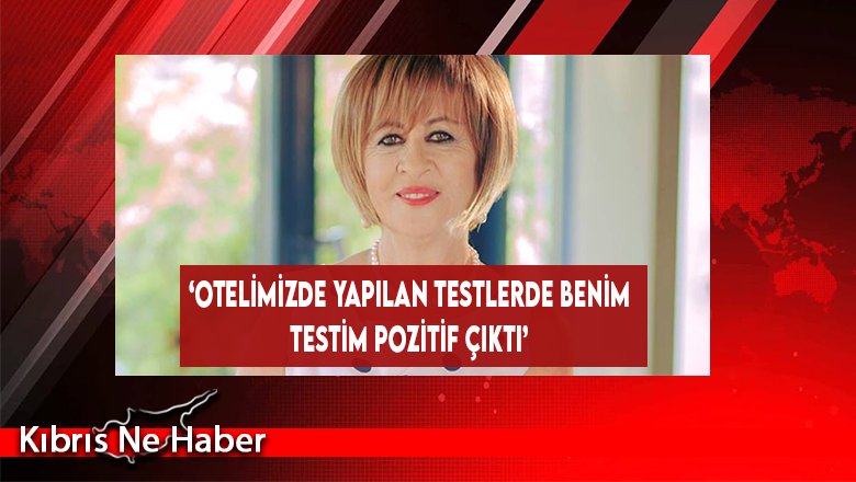 ‘Otelimizde Yapılan Testlerde Benim Testim Pozitif Çıktı’