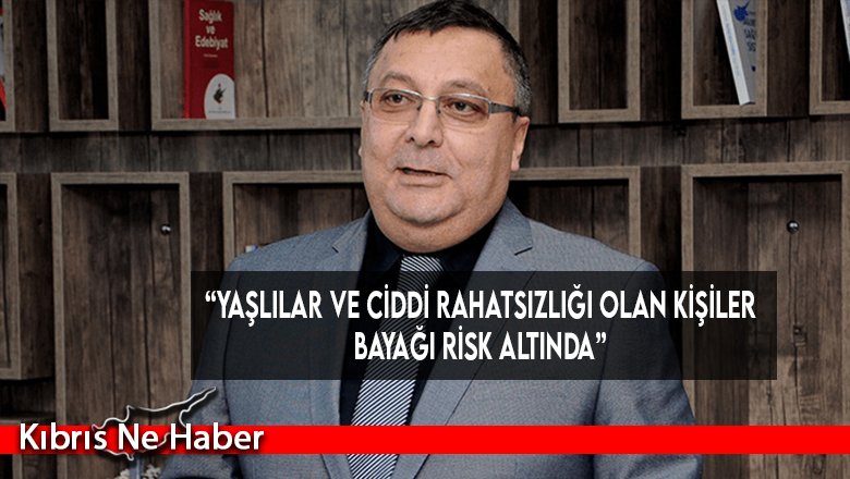 “Yaşlılar ve ciddi rahatsızlığı olan kişiler bayağı risk altında”