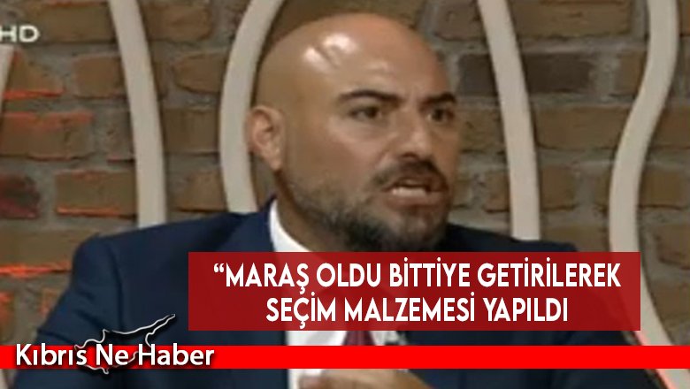 “Maraş oldu bittiye getirilerek seçim malzemesi yapıldı”