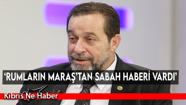 ‘Rumların Maraş’tan sabah haberi vardı’