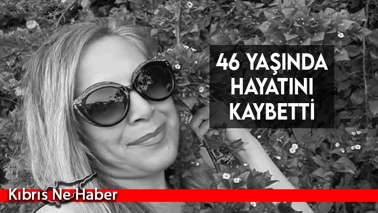 46 yaşında hayatını kaybetti