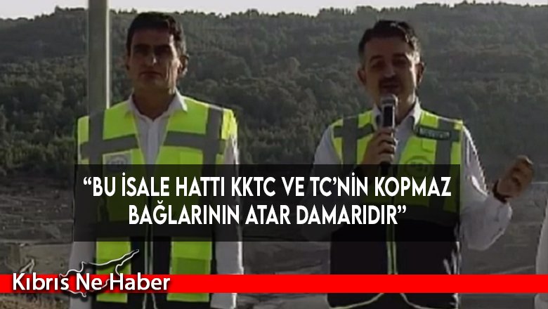 “Bu isale hattı KKTC ve TC’nin kopmaz bağlarının atar damarıdır”