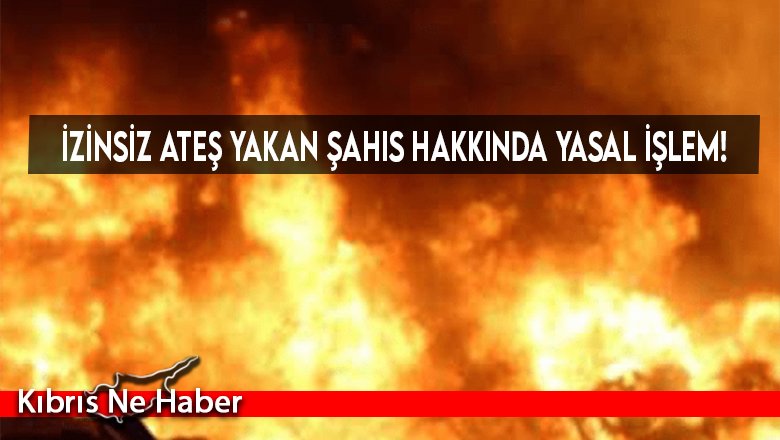 İzinsiz ateş yakan şahıs hakkında yasal işlem!
