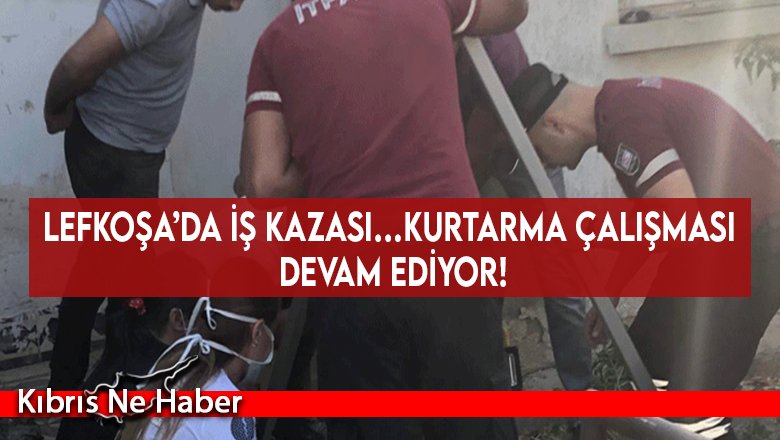 Lefkoşa’da iş kazası…Kurtarma çalışması devam ediyor!