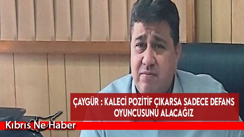 Çaygür : Kaleci pozitif çıkarsa sadece defans oyuncusunu alacağız