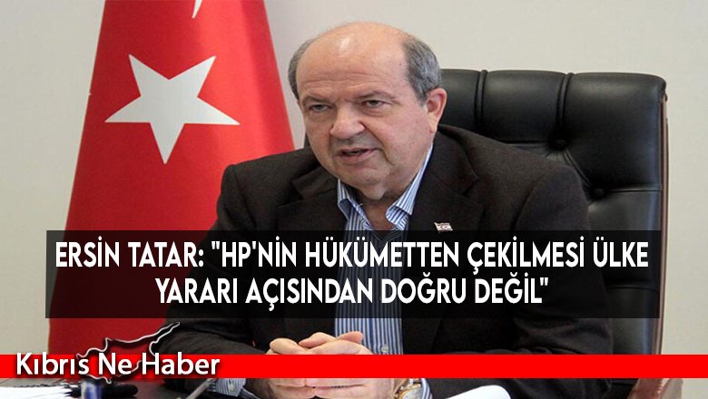Ersin Tatar: "HP'nin hükümetten çekilmesi ülke yararı açısından doğru değil"