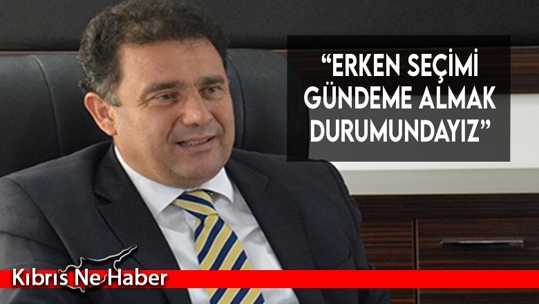 “Erken seçimi gündeme almak durumundayız”