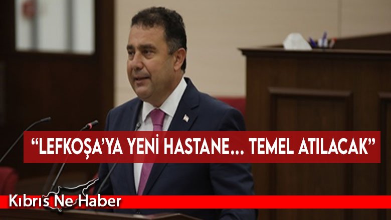 “Lefkoşa’ya yeni hastane… temel atılacak”