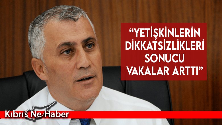 “Yetişkinlerin dikkatsizlikleri sonucu vakalar arttı”