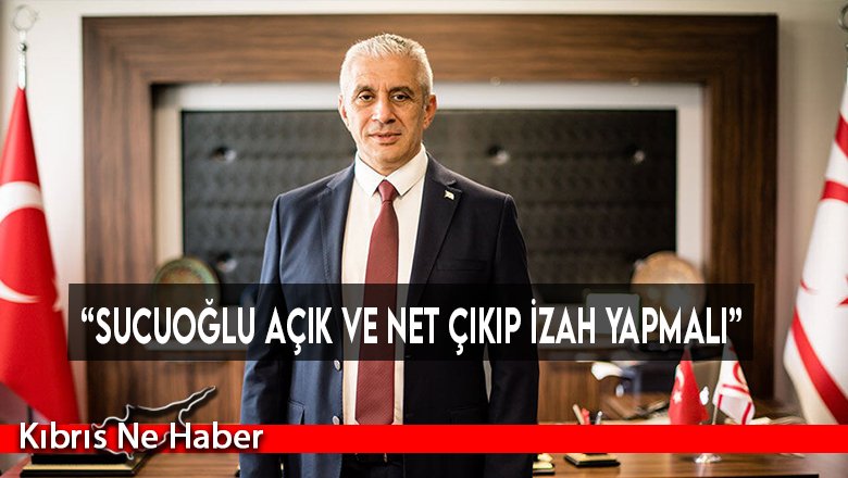 “Sucuoğlu açık ve net çıkıp izah yapmalı”