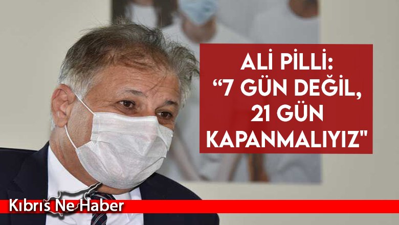 Ali Pilli: “7 gün değil, 21 gün kapanmalıyız"
