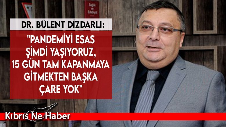Dr. Bülent Dizdarlı: "Pandemiyi esas şimdi yaşıyoruz, 15 gün tam kapanmaya gitmekten başka çare yok"