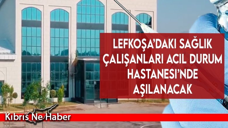Lefkoşa’daki sağlık çalışanları Acil Durum Hastanesi’nde aşılanacak