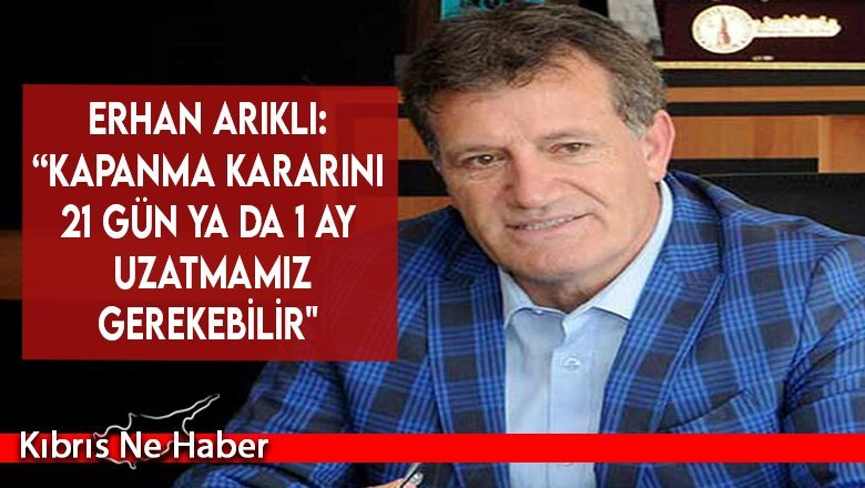 Erhan Arıklı: “Kapanma kararını 21 gün ya da 1 ay uzatmamız gerekebilir"