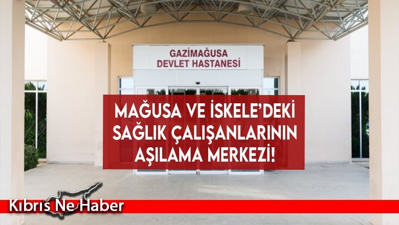 Mağusa ve İskele’deki sağlık çalışanlarının aşılama merkezi!