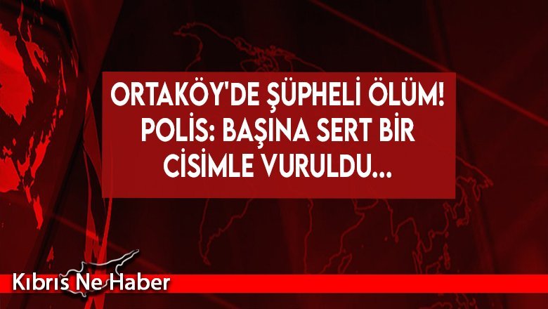 Ortaköy'de şüpheli ölüm! Polis: Başına sert bir cisimle vuruldu...
