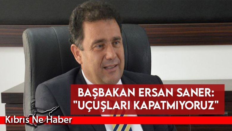 Başbakan Ersan Saner: "Uçuşları kapatmıyoruz"