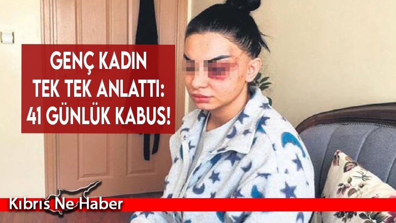 Genç kadın tek tek anlattı: 41 günlük kabus!