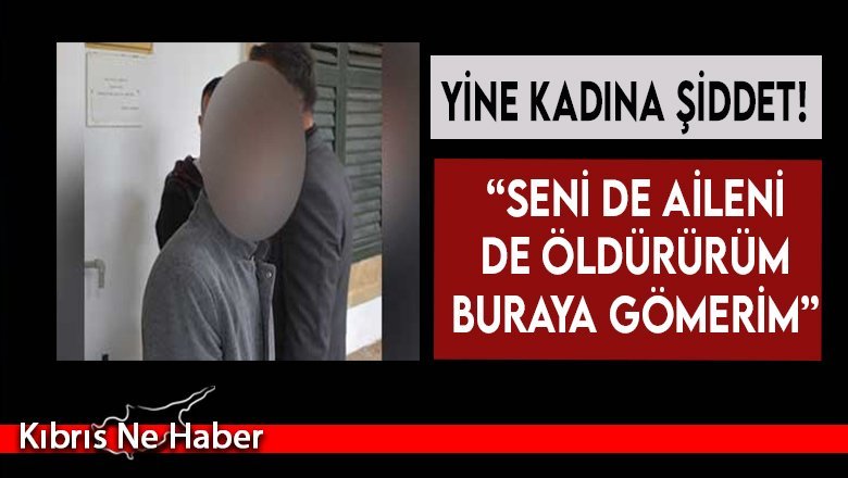 “Seni de aileni de öldürürüm buraya gömerim”