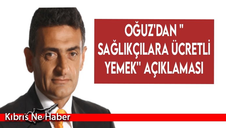 OĞUZ'DAN ''SAĞLIKÇILARA ÜCRETLİ YEMEK'' AÇIKLAMASI