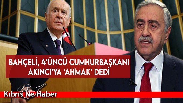 Bahçeli, 4’üncü Cumhurbaşkanı Akıncı’ya ‘ahmak’ dedi