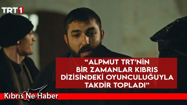 “Alpmut Trt’nin Bir Zamanlar Kıbrıs Dizisindeki Oyunculuğuyla Takdir Topladı”