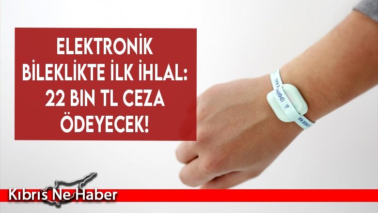 Elektronik bileklikte ilk ihlal: 22 Bin TL ceza ödeyecek!