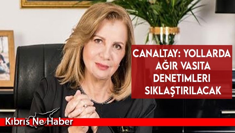 Canaltay: Yollarda ağır vasıta denetimleri sıklaştırılacak