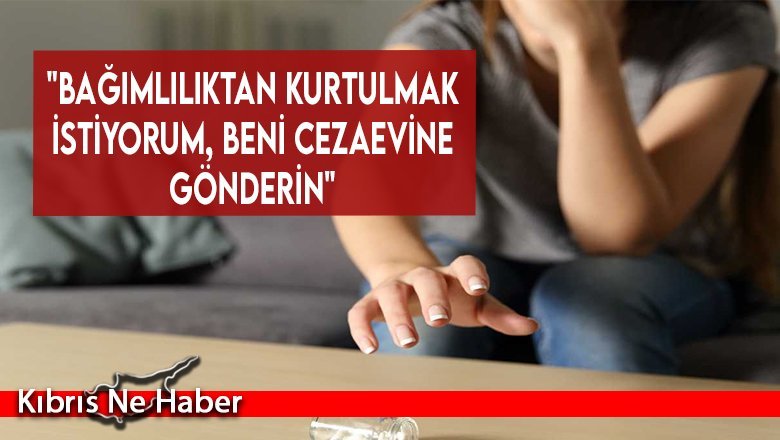 "Bağımlılıktan kurtulmak istiyorum, beni cezaevine gönderin"