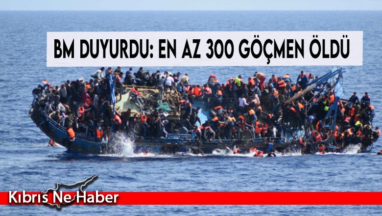 BM duyurdu: En az 300 göçmen öldü