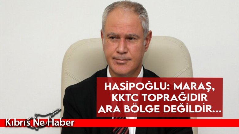 Hasipoğlu: Maraş, KKTC toprağıdır ara bölge değildir... BM'nin kontrolüne verilemez