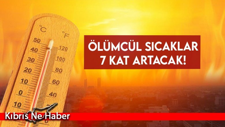 Ölümcül sıcaklar 7 kat artacak!