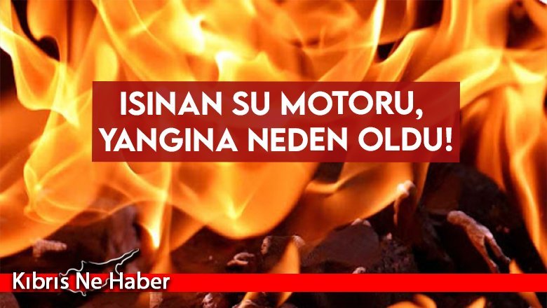 Isınan su motoru, yangına neden oldu!