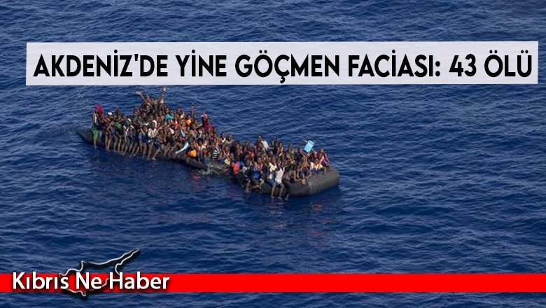 Akdeniz'de yine göçmen faciası: 43 ölü