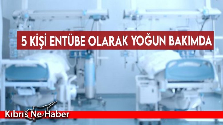 5 kişi entübe olarak yoğun bakımda