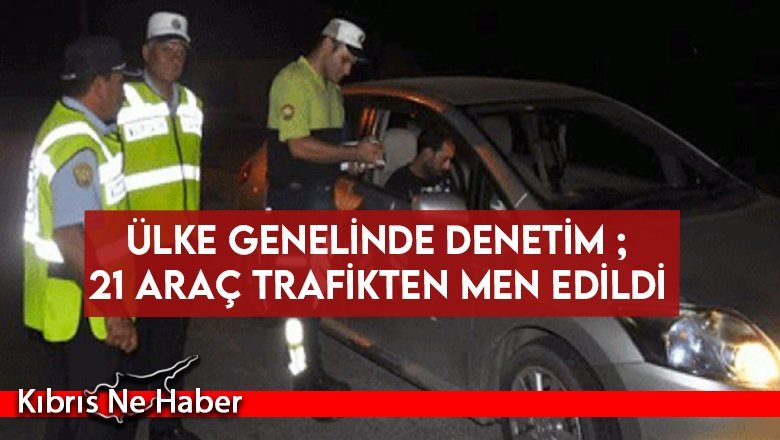 Ülke genelinde denetim ; 21 araç trafikten men edildi