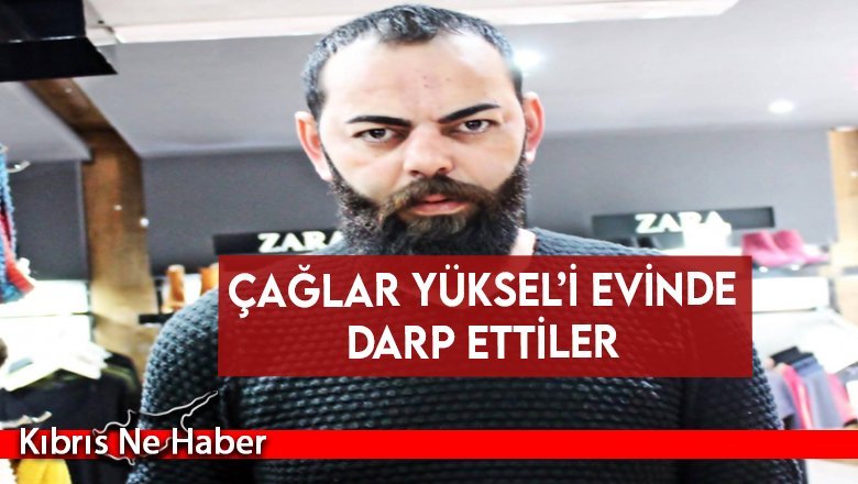 Çağlar Yüksel’i evinde darp ettiler