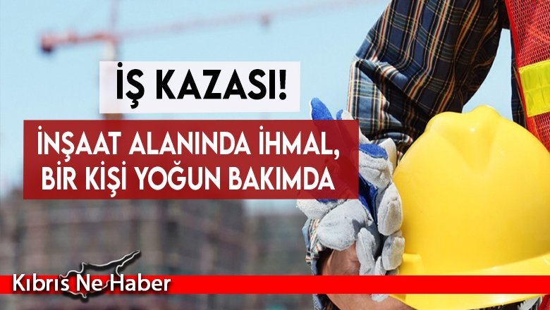 İnşaat alanında ihmal, bir kişi yoğun bakımda