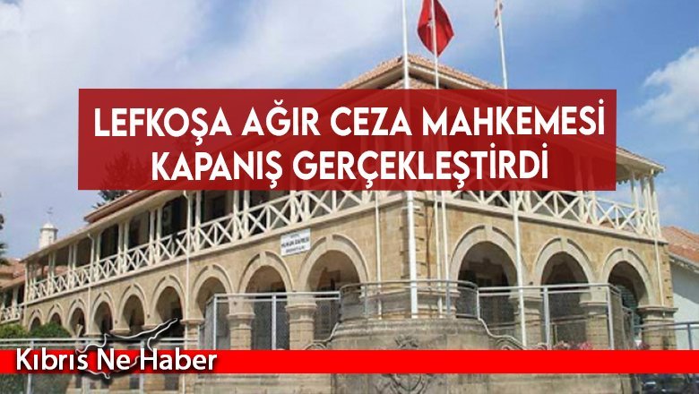 Lefkoşa Ağır Ceza Mahkemesi kapanış gerçekleştirdi
