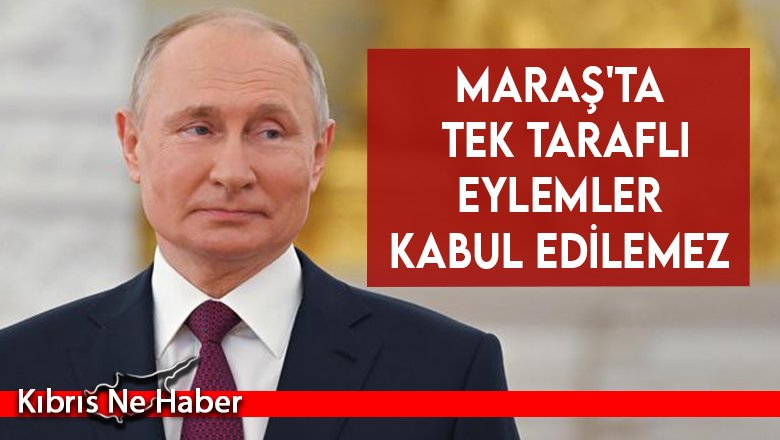 Putin: Maraş'ta tek taraflı eylemler kabul edilemez