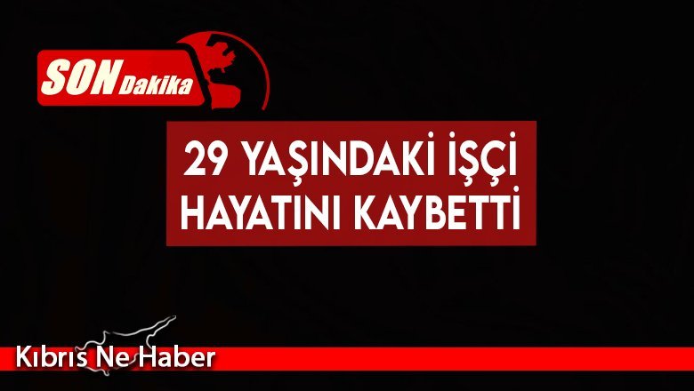 29 yaşındaki işçi hayatını kaybetti
