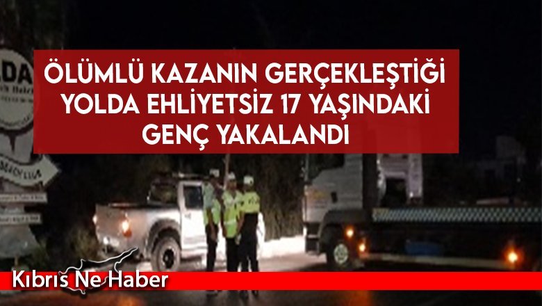 Ölümlü kazanın gerçekleştiği yolda ehliyetsiz genç yakalandı