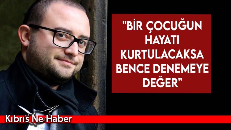 "Bir Çocuğun Hayatı Kurtulacaksa Bence Denemeye Değer"